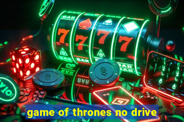 game of thrones no drive